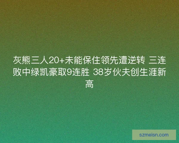 灰熊三人20+未能保住领先遭逆转 三连败中绿凯豪取9连胜 38岁伙夫创生涯新高