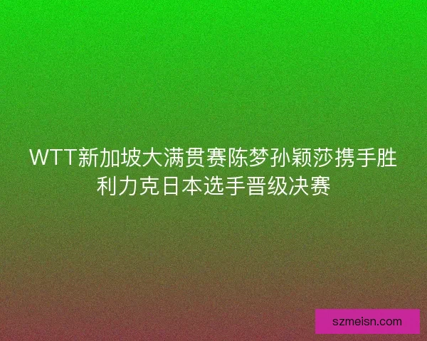 WTT新加坡大满贯赛陈梦孙颖莎携手胜利力克日本选手晋级决赛