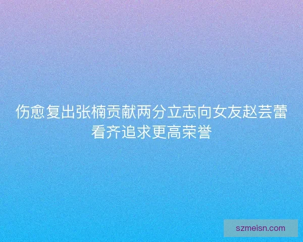 伤愈复出张楠贡献两分立志向女友赵芸蕾看齐追求更高荣誉