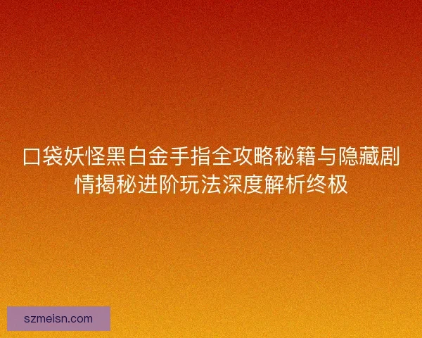 口袋妖怪黑白金手指全攻略秘籍与隐藏剧情揭秘进阶玩法深度解析终极