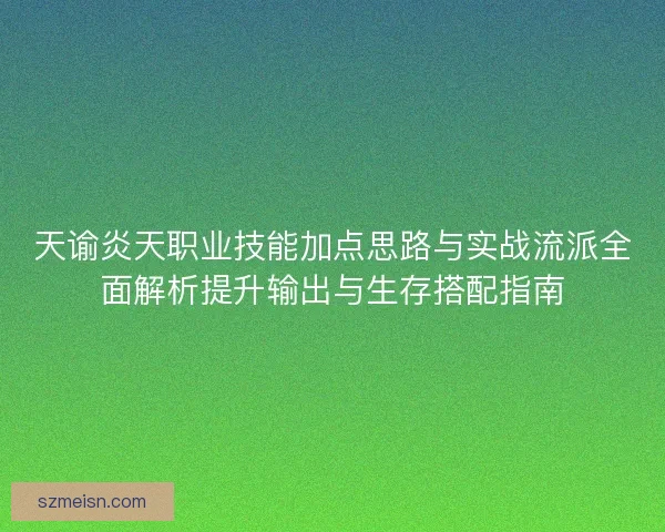 天谕炎天职业技能加点思路与实战流派全面解析提升输出与生存搭配指南