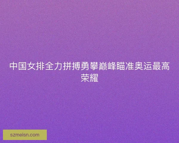 中国女排全力拼搏勇攀巅峰瞄准奥运最高荣耀