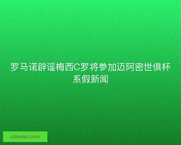 罗马诺辟谣梅西C罗将参加迈阿密世俱杯系假新闻