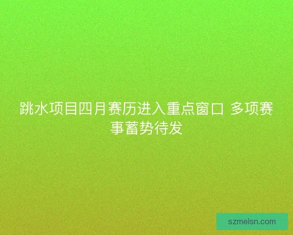 跳水项目四月赛历进入重点窗口 多项赛事蓄势待发