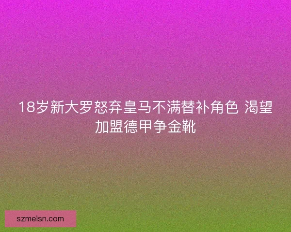 18岁新大罗怒弃皇马不满替补角色 渴望加盟德甲争金靴