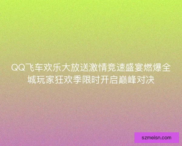 QQ飞车欢乐大放送激情竞速盛宴燃爆全城玩家狂欢季限时开启巅峰对决