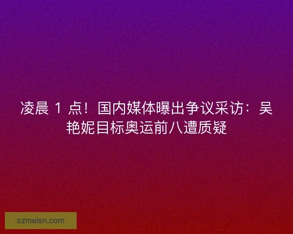 凌晨 1 点！国内媒体曝出争议采访：吴艳妮目标奥运前八遭质疑