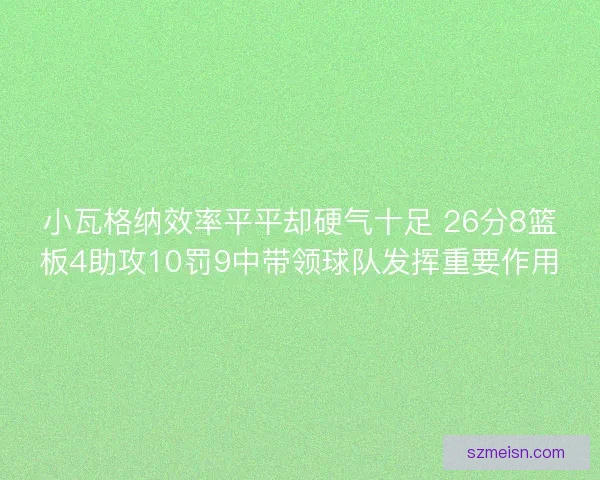 小瓦格纳效率平平却硬气十足 26分8篮板4助攻10罚9中带领球队发挥重要作用