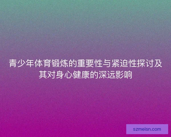 青少年体育锻炼的重要性与紧迫性探讨及其对身心健康的深远影响