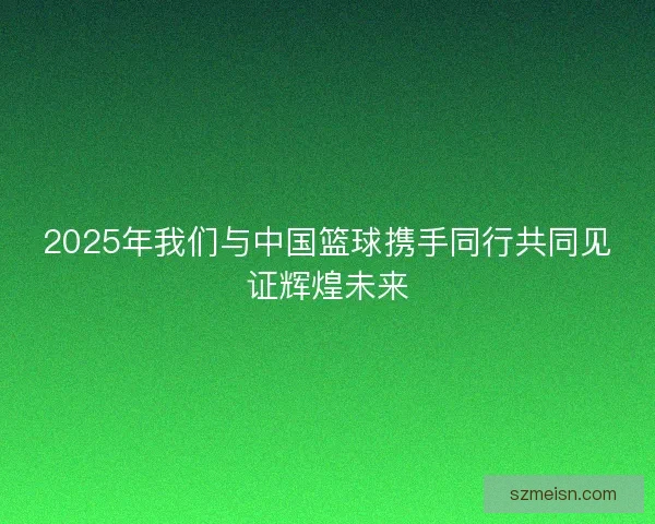 2025年我们与中国篮球携手同行共同见证辉煌未来