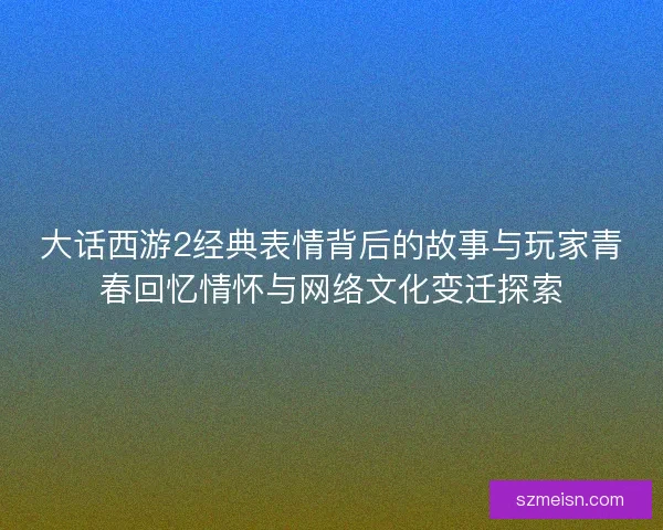 大话西游2经典表情背后的故事与玩家青春回忆情怀与网络文化变迁探索 大话西游2经典表情背后的故事与玩家青春回忆情怀与网络文化变迁探索