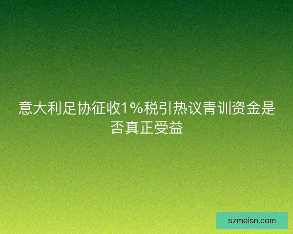 意大利足协征收1%税引热议青训资金是否真正受益