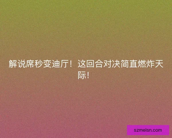 解说席秒变迪厅！这回合对决简直燃炸天际！