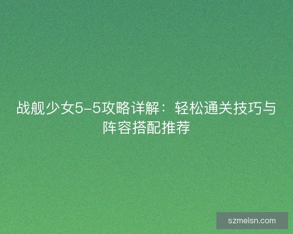 战舰少女5-5攻略详解：轻松通关技巧与阵容搭配推荐