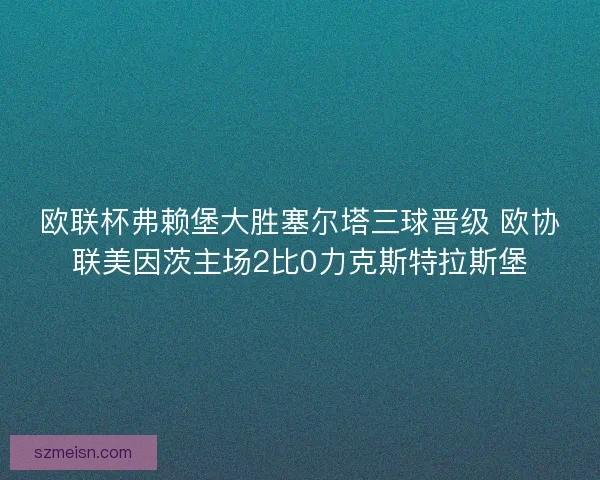 欧联杯弗赖堡大胜塞尔塔三球晋级 欧协联美因茨主场2比0力克斯特拉斯堡 欧联杯弗赖堡大胜塞尔塔三球晋级 欧协联美因茨主场2比0力克斯特拉斯堡