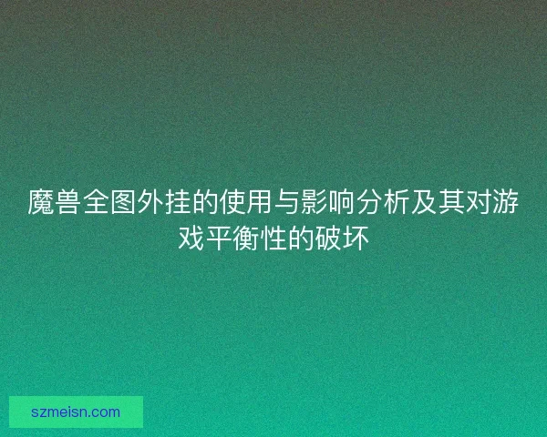 魔兽全图外挂的使用与影响分析及其对游戏平衡性的破坏