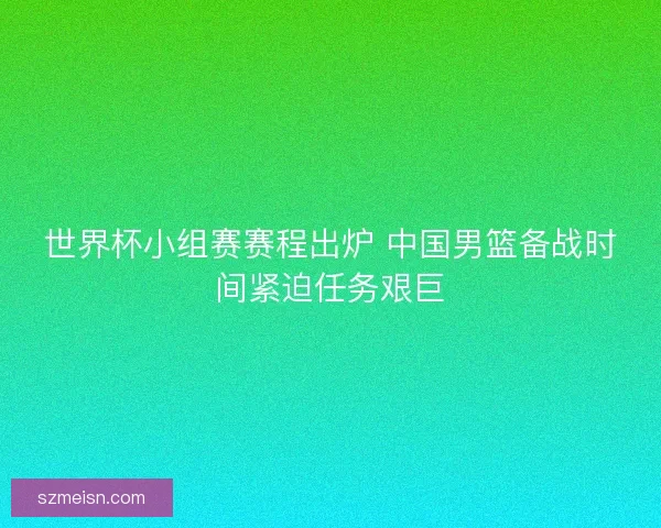 世界杯小组赛赛程出炉 中国男篮备战时间紧迫任务艰巨 世界杯小组赛赛程出炉 中国男篮备战时间紧迫任务艰巨