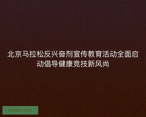 北京马拉松反兴奋剂宣传教育活动全面启动倡导健康竞技新风尚