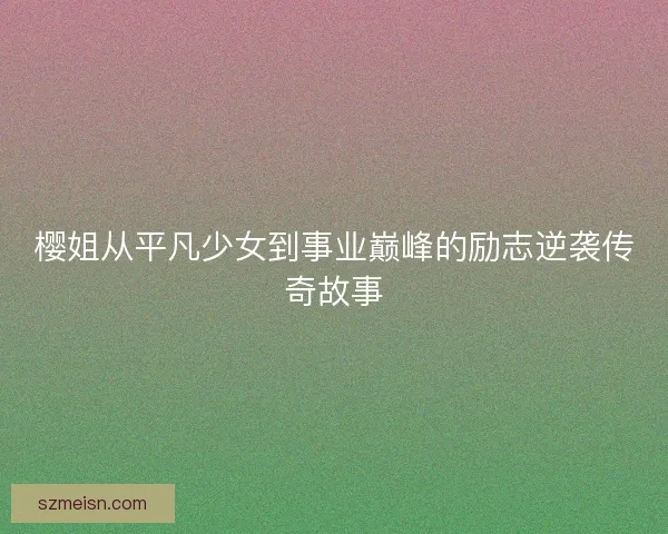 樱姐从平凡少女到事业巅峰的励志逆袭传奇故事