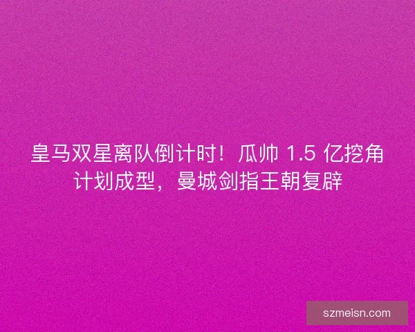 皇马双星离队倒计时！瓜帅 1.5 亿挖角计划成型，曼城剑指王朝复辟
