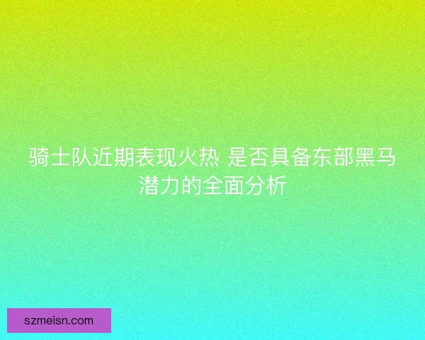骑士队近期表现火热 是否具备东部黑马潜力的全面分析