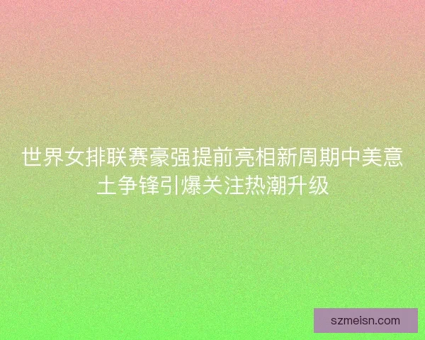 世界女排联赛豪强提前亮相新周期中美意土争锋引爆关注热潮升级
