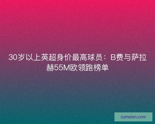 30岁以上英超身价最高球员：B费与萨拉赫55M欧领跑榜单
