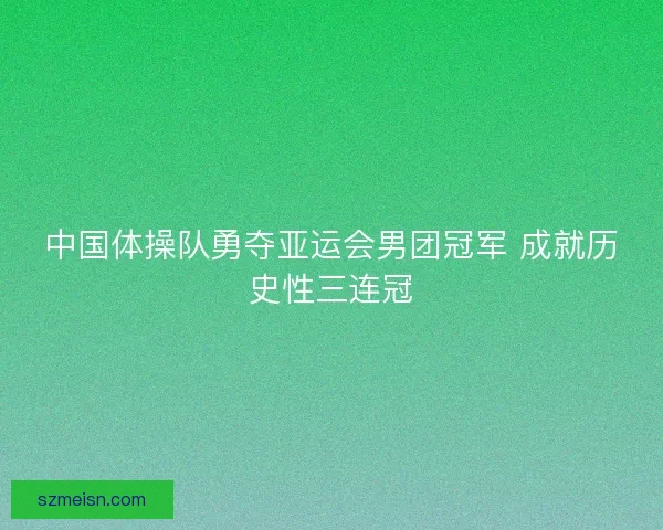 中国体操队勇夺亚运会男团冠军 成就历史性三连冠
