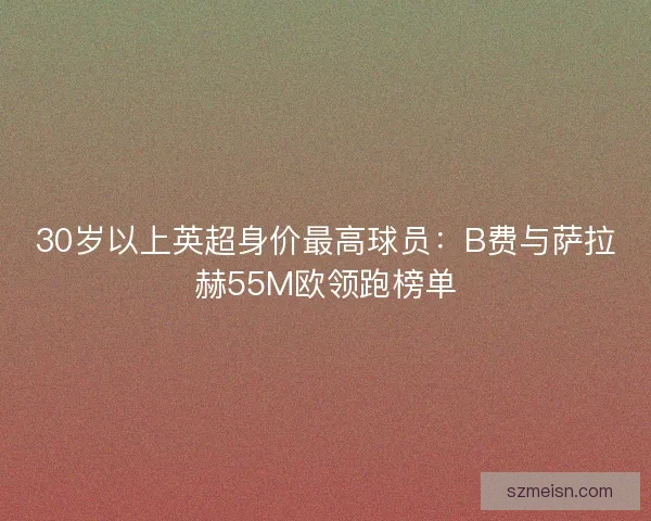 30岁以上英超身价最高球员：B费与萨拉赫55M欧领跑榜单