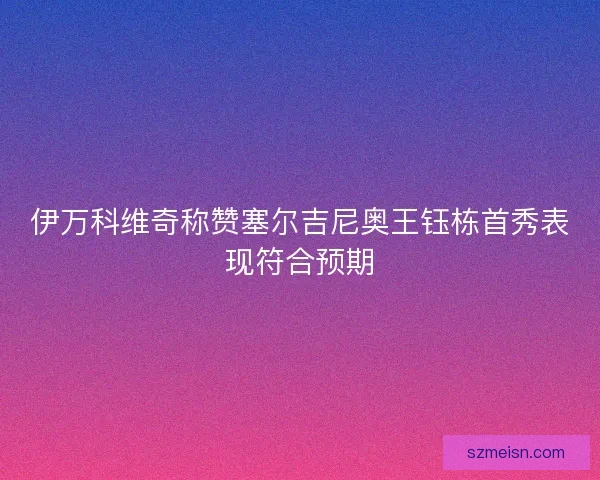 伊万科维奇称赞塞尔吉尼奥王钰栋首秀表现符合预期 伊万科维奇称赞塞尔吉尼奥王钰栋首秀表现符合预期